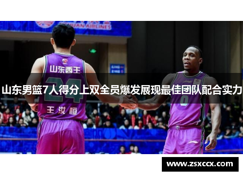 山东男篮7人得分上双全员爆发展现最佳团队配合实力